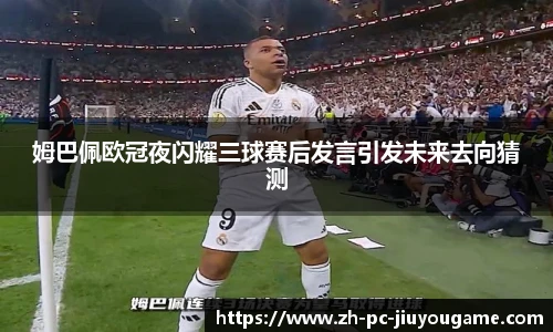 姆巴佩欧冠夜闪耀三球赛后发言引发未来去向猜测