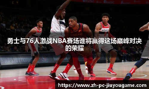勇士与76人激战NBA赛场谁将赢得这场巅峰对决的荣耀