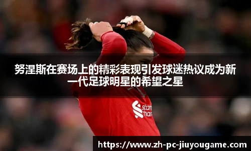 努涅斯在赛场上的精彩表现引发球迷热议成为新一代足球明星的希望之星
